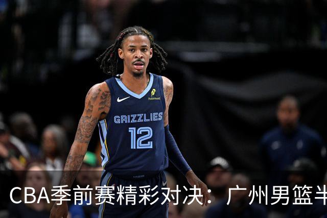 CBA季前赛精彩对决：广州男篮半场领先山东男篮